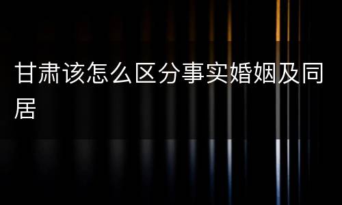 甘肃该怎么区分事实婚姻及同居