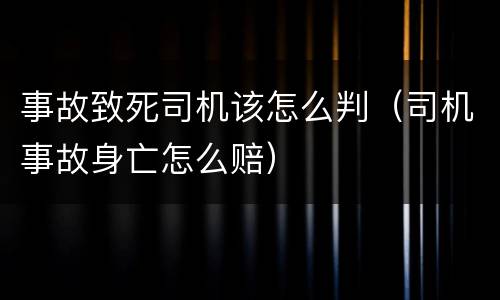事故致死司机该怎么判（司机事故身亡怎么赔）
