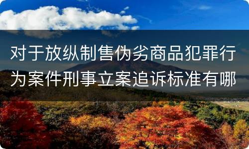 对于放纵制售伪劣商品犯罪行为案件刑事立案追诉标准有哪些