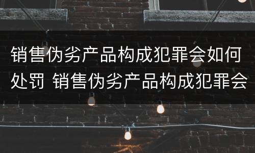 销售伪劣产品构成犯罪会如何处罚 销售伪劣产品构成犯罪会如何处罚呢