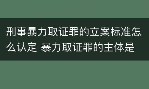 刑事暴力取证罪的立案标准怎么认定 暴力取证罪的主体是