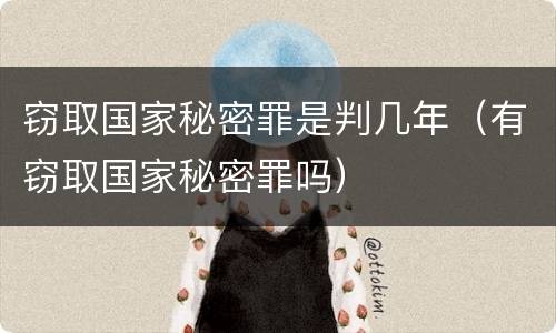 窃取国家秘密罪是判几年（有窃取国家秘密罪吗）