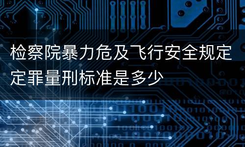 检察院暴力危及飞行安全规定定罪量刑标准是多少