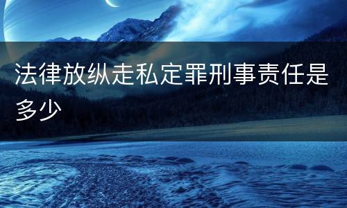 法律放纵走私定罪刑事责任是多少