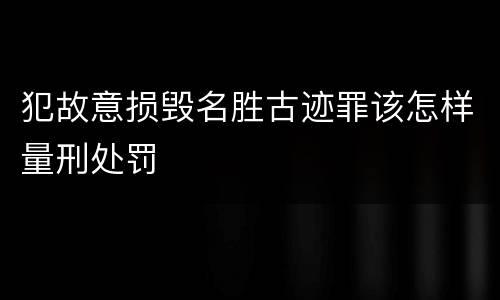犯故意损毁名胜古迹罪该怎样量刑处罚