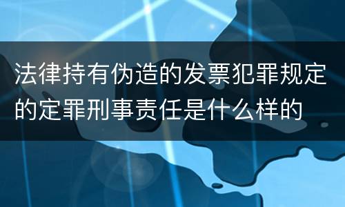 法律持有伪造的发票犯罪规定的定罪刑事责任是什么样的
