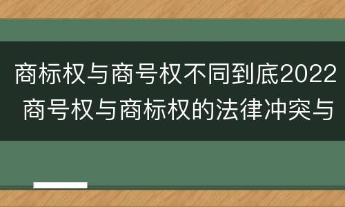商标权与商号权不同到底2022 商号权与商标权的法律冲突与解决