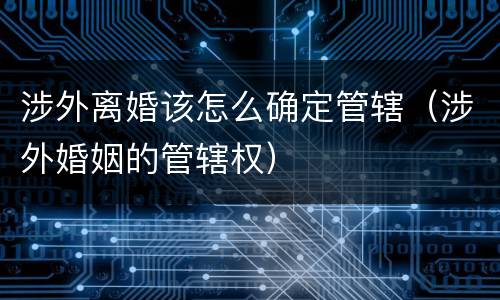 涉外离婚该怎么确定管辖（涉外婚姻的管辖权）