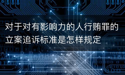 对于对有影响力的人行贿罪的立案追诉标准是怎样规定