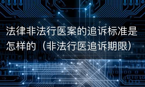 法律非法行医案的追诉标准是怎样的（非法行医追诉期限）