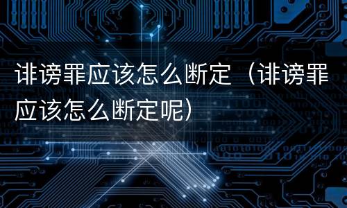 诽谤罪应该怎么断定（诽谤罪应该怎么断定呢）