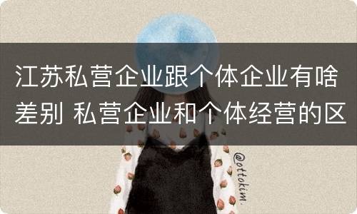 江苏私营企业跟个体企业有啥差别 私营企业和个体经营的区别