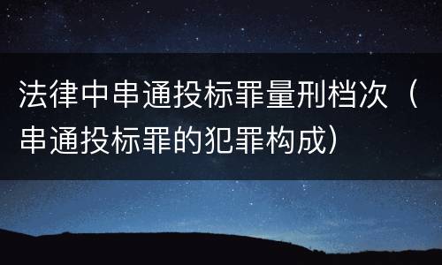 法律中串通投标罪量刑档次（串通投标罪的犯罪构成）