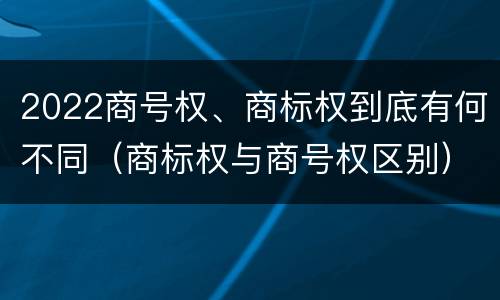2022商号权、商标权到底有何不同（商标权与商号权区别）