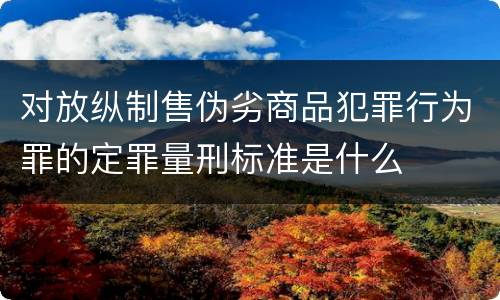 对放纵制售伪劣商品犯罪行为罪的定罪量刑标准是什么