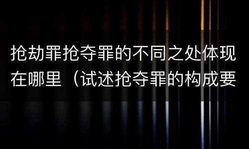 抢劫罪抢夺罪的不同之处体现在哪里（试述抢夺罪的构成要件以及与抢劫罪的区别）