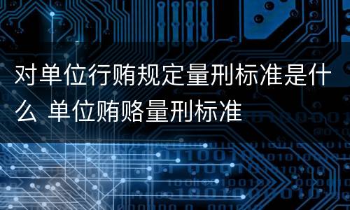 对单位行贿规定量刑标准是什么 单位贿赂量刑标准