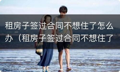 租房子签过合同不想住了怎么办（租房子签过合同不想住了怎么办理）