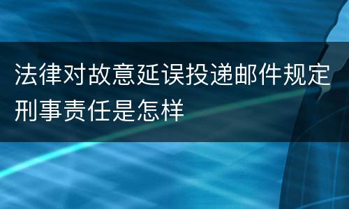 法律对故意延误投递邮件规定刑事责任是怎样