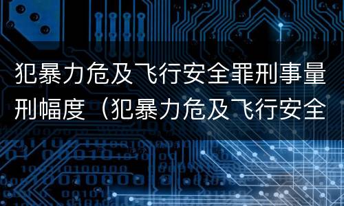 犯暴力危及飞行安全罪刑事量刑幅度（犯暴力危及飞行安全罪刑事量刑幅度多大）