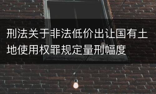 刑法关于非法低价出让国有土地使用权罪规定量刑幅度
