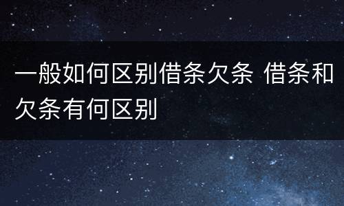 一般如何区别借条欠条 借条和欠条有何区别