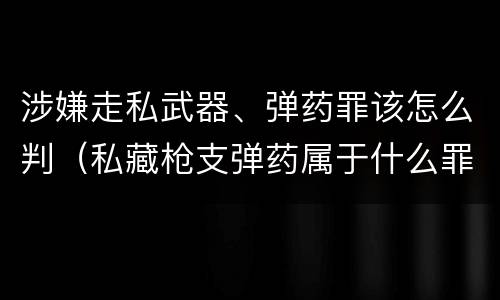 涉嫌走私武器、弹药罪该怎么判（私藏枪支弹药属于什么罪）