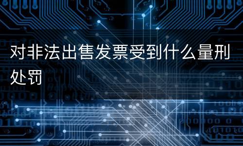 对非法出售发票受到什么量刑处罚
