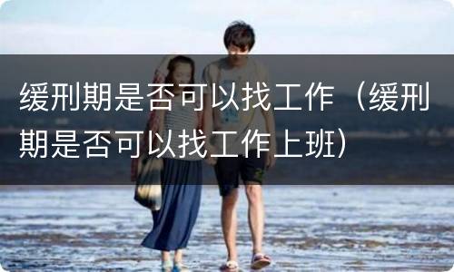 缓刑期是否可以找工作（缓刑期是否可以找工作上班）