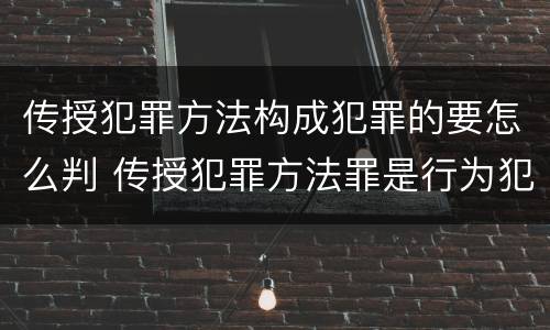 传授犯罪方法构成犯罪的要怎么判 传授犯罪方法罪是行为犯吗