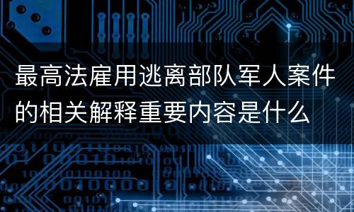 最高法雇用逃离部队军人案件的相关解释重要内容是什么
