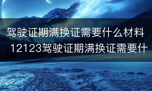 驾驶证期满换证需要什么材料 12123驾驶证期满换证需要什么材料