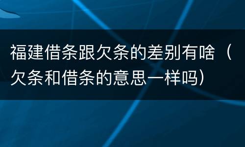 福建借条跟欠条的差别有啥（欠条和借条的意思一样吗）