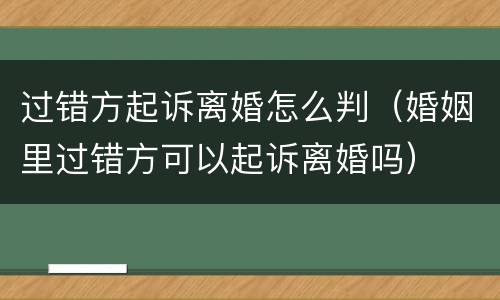过错方起诉离婚怎么判（婚姻里过错方可以起诉离婚吗）
