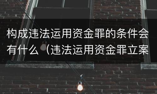构成违法运用资金罪的条件会有什么（违法运用资金罪立案标准）