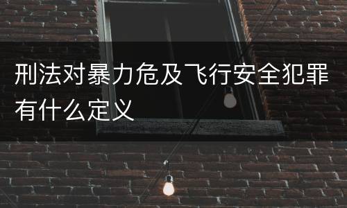 刑法对暴力危及飞行安全犯罪有什么定义