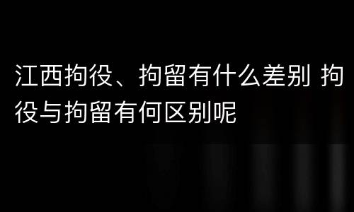 江西拘役、拘留有什么差别 拘役与拘留有何区别呢