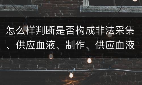 怎么样判断是否构成非法采集、供应血液、制作、供应血液制品罪