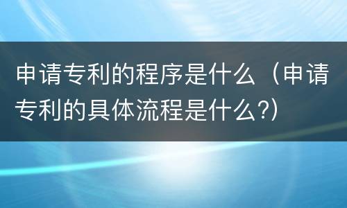 申请专利的程序是什么（申请专利的具体流程是什么?）