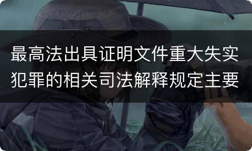 最高法出具证明文件重大失实犯罪的相关司法解释规定主要内容有哪些