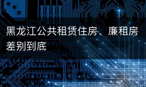 黑龙江公共租赁住房、廉租房差别到底