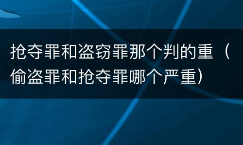 抢夺罪和盗窃罪那个判的重（偷盗罪和抢夺罪哪个严重）