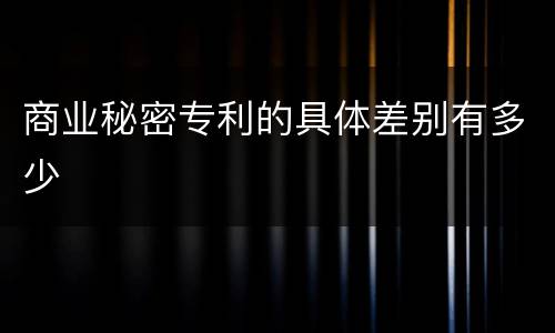 商业秘密专利的具体差别有多少
