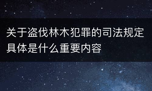 关于盗伐林木犯罪的司法规定具体是什么重要内容