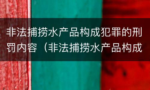 非法捕捞水产品构成犯罪的刑罚内容（非法捕捞水产品构成犯罪的刑罚内容是）