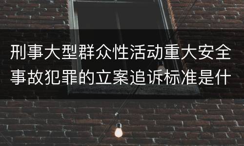 刑事大型群众性活动重大安全事故犯罪的立案追诉标准是什么