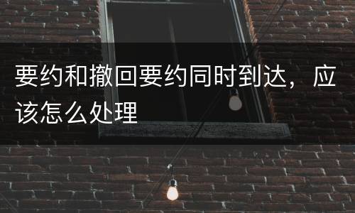 要约和撤回要约同时到达，应该怎么处理