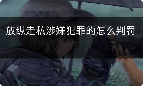 放纵走私涉嫌犯罪的怎么判罚