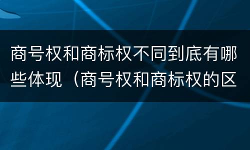 商号权和商标权不同到底有哪些体现（商号权和商标权的区别）