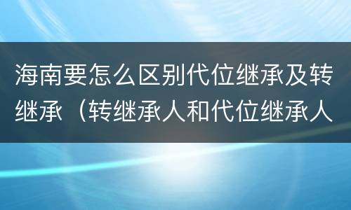 海南要怎么区别代位继承及转继承（转继承人和代位继承人的区别）